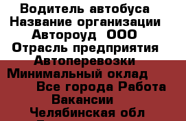 Водитель автобуса › Название организации ­ Автороуд, ООО › Отрасль предприятия ­ Автоперевозки › Минимальный оклад ­ 50 000 - Все города Работа » Вакансии   . Челябинская обл.,Еманжелинск г.